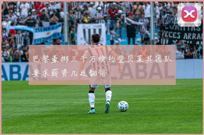 巴黎豪掷三千万续约登贝莱其团队要求薪资几近翻倍