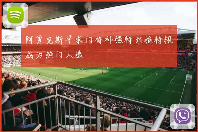 阿贾克斯寻求门将补强特尔施特根成为热门人选