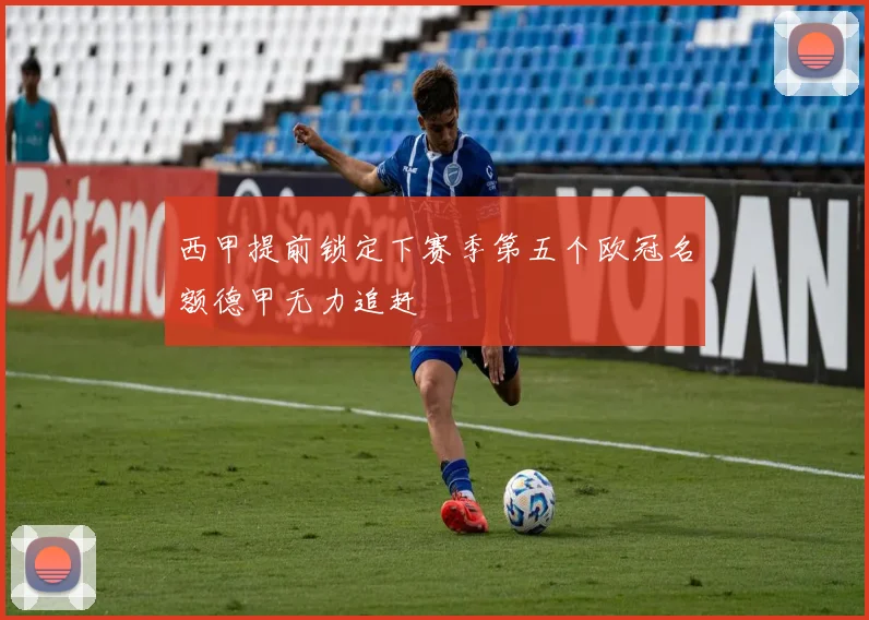 西甲提前锁定下赛季第五个欧冠名额德甲无力追赶