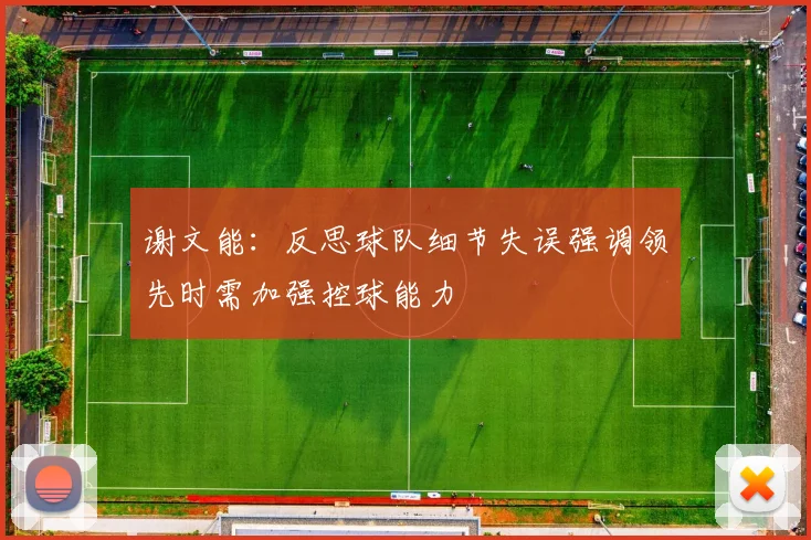 谢文能：反思球队细节失误强调领先时需加强控球能力