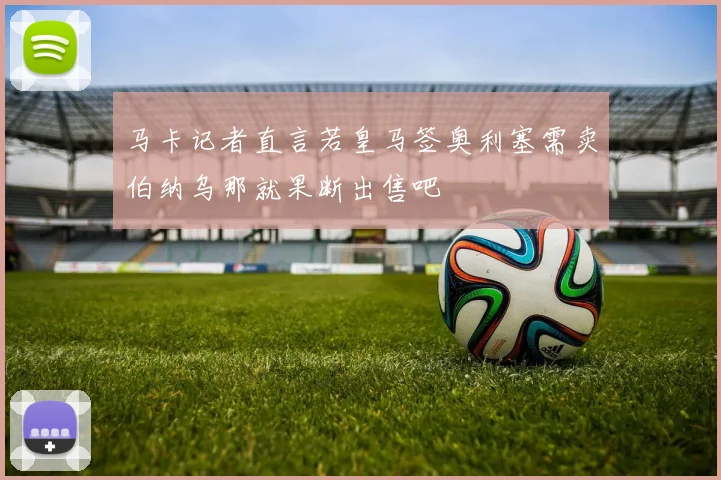 马卡记者直言若皇马签奥利塞需卖伯纳乌那就果断出售吧