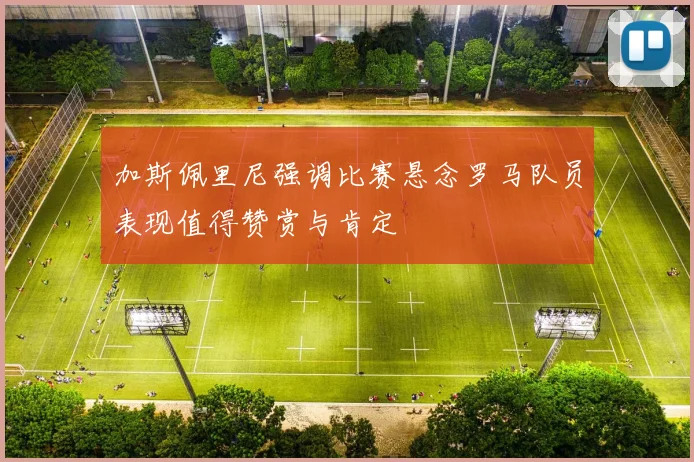 加斯佩里尼强调比赛悬念罗马队员表现值得赞赏与肯定
