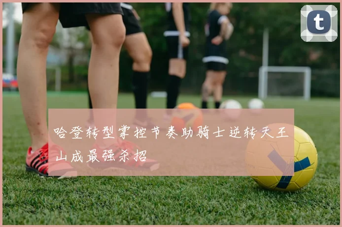 哈登转型掌控节奏助骑士逆转天王山成最强杀招