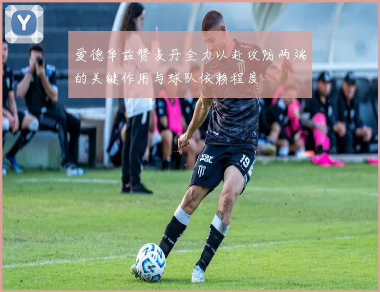 爱德华兹赞麦丹全力以赴攻防两端的关键作用与球队依赖程度