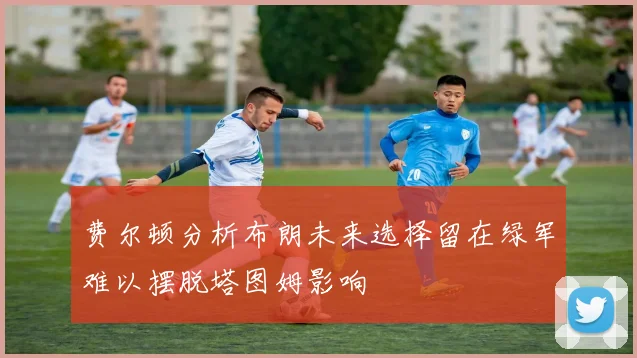 费尔顿分析布朗未来选择留在绿军难以摆脱塔图姆影响