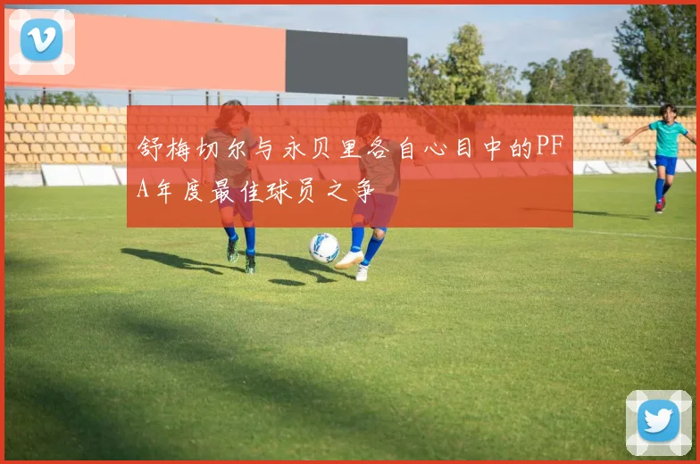 舒梅切尔与永贝里各自心目中的PFA年度最佳球员之争