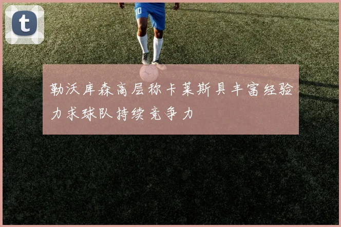 勒沃库森高层称卡莱斯具丰富经验力求球队持续竞争力