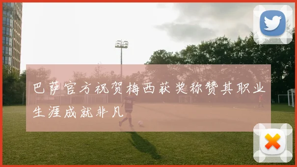 巴萨官方祝贺梅西获奖称赞其职业生涯成就非凡