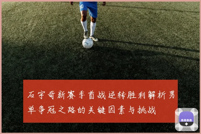 石宇奇新赛季首战逆转胜利解析男单争冠之路的关键因素与挑战