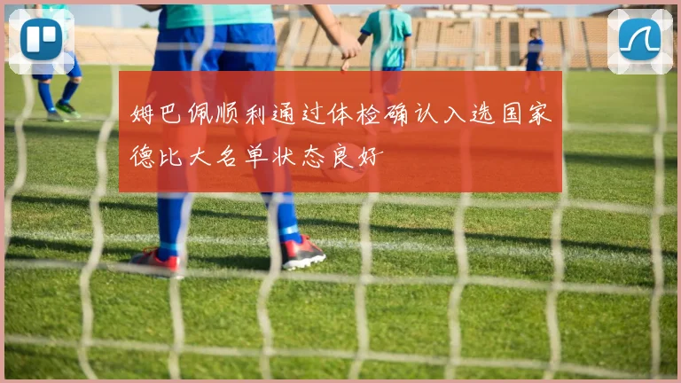 姆巴佩顺利通过体检确认入选国家德比大名单状态良好