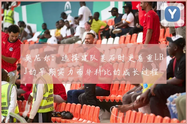 奥尼尔：选择建队基石时更看重LBJ的早期实力而非科比的成长过程