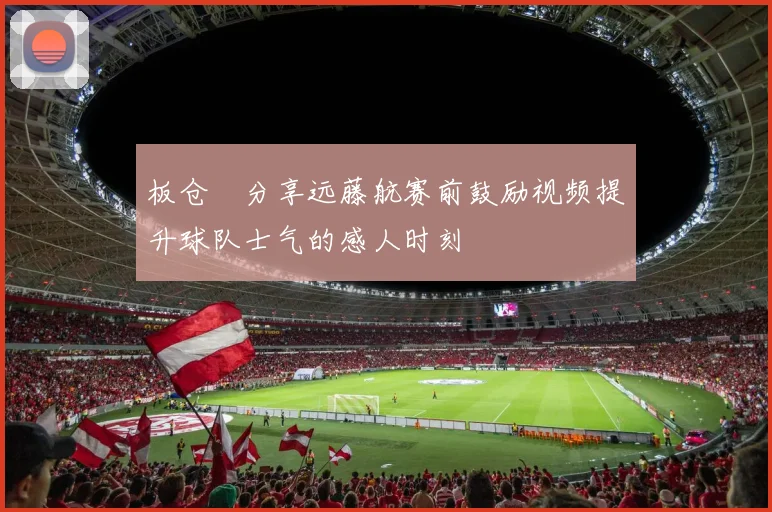 板仓滉分享远藤航赛前鼓励视频提升球队士气的感人时刻