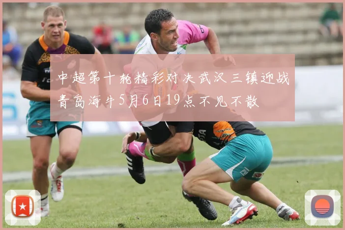 中超第十轮精彩对决武汉三镇迎战青岛海牛5月6日19点不见不散