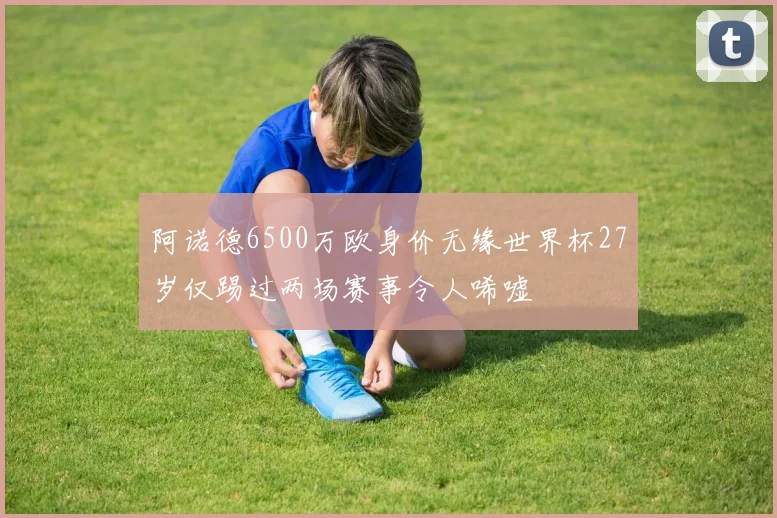 阿诺德6500万欧身价无缘世界杯27岁仅踢过两场赛事令人唏嘘
