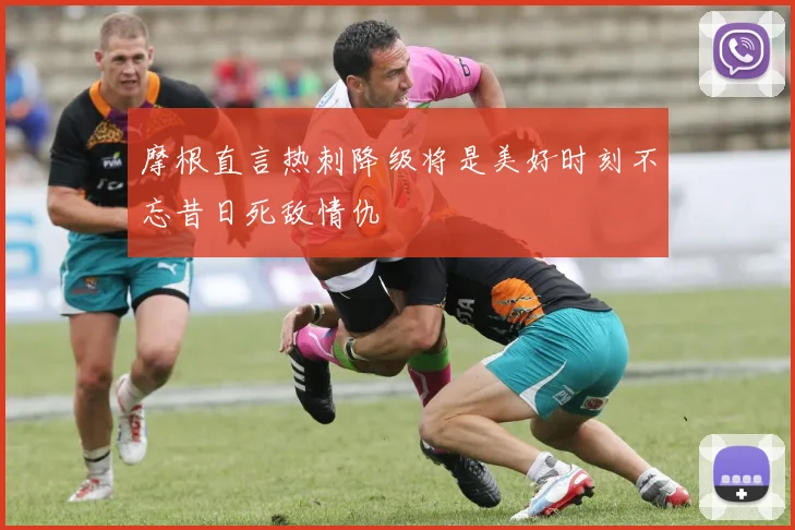 摩根直言热刺降级将是美好时刻不忘昔日死敌情仇