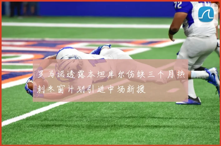 罗马诺透露本坦库尔伤缺三个月热刺冬窗计划引进中场新援