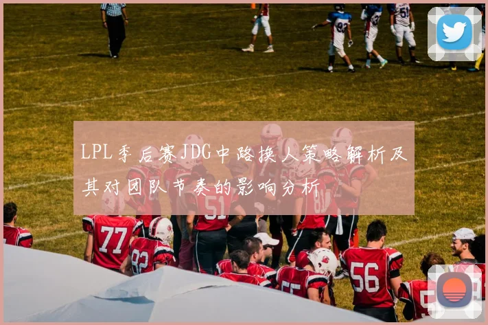 LPL季后赛JDG中路换人策略解析及其对团队节奏的影响分析