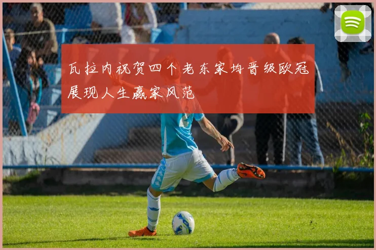 瓦拉内祝贺四个老东家均晋级欧冠展现人生赢家风范