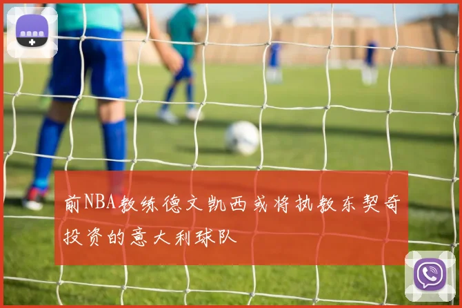 前NBA教练德文凯西或将执教东契奇投资的意大利球队