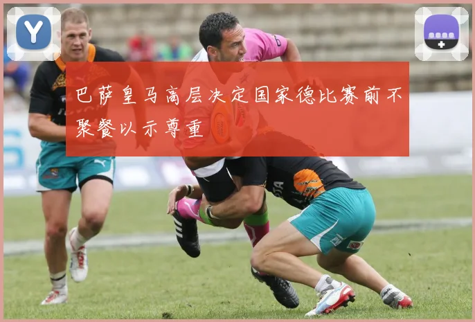巴萨皇马高层决定国家德比赛前不聚餐以示尊重
