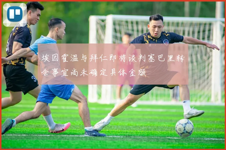 埃因霍温与拜仁即将谈判塞巴里转会事宜尚未确定具体金额