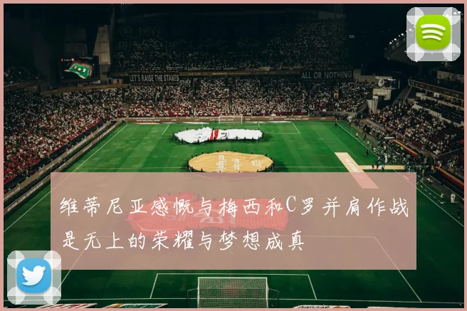 维蒂尼亚感慨与梅西和C罗并肩作战是无上的荣耀与梦想成真